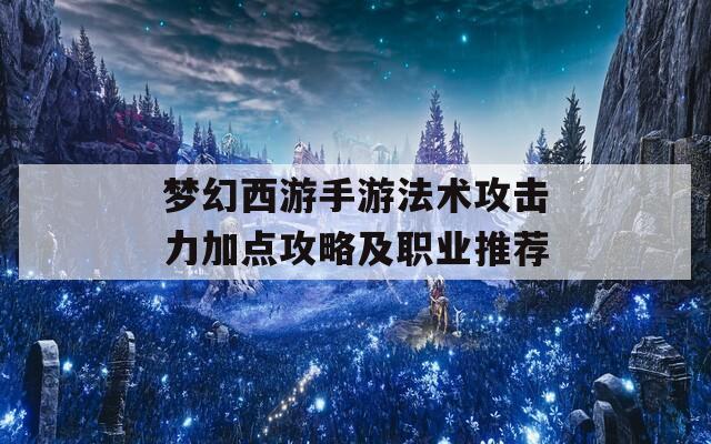 梦幻西游手游法术攻击力加点攻略及职业推荐