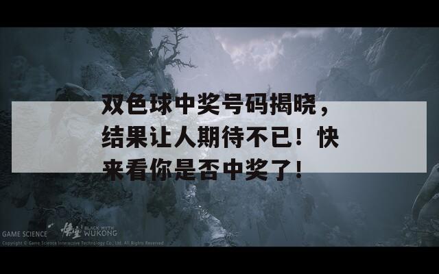 双色球中奖号码揭晓，结果让人期待不已！快来看你是否中奖了！