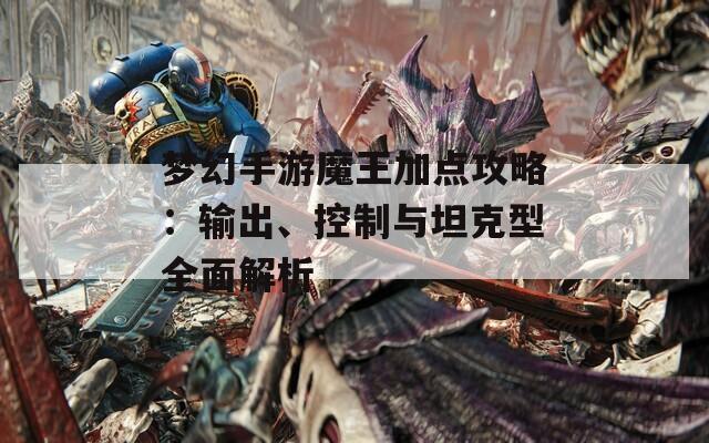 梦幻手游魔王加点攻略：输出、控制与坦克型全面解析