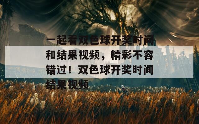 一起看双色球开奖时间和结果视频，精彩不容错过！双色球开奖时间结果视频