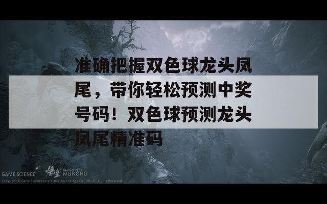 准确把握双色球龙头凤尾，带你轻松预测中奖号码！双色球预测龙头凤尾精准码