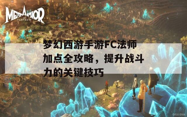 梦幻西游手游FC法师加点全攻略，提升战斗力的关键技巧