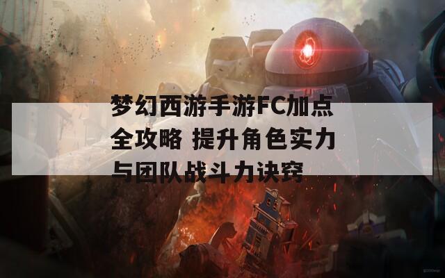 梦幻西游手游FC加点全攻略 提升角色实力与团队战斗力诀窍