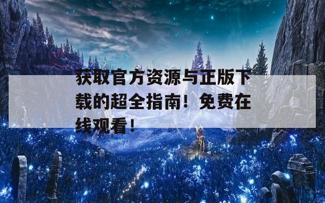 获取官方资源与正版下载的超全指南！免费在线观看！