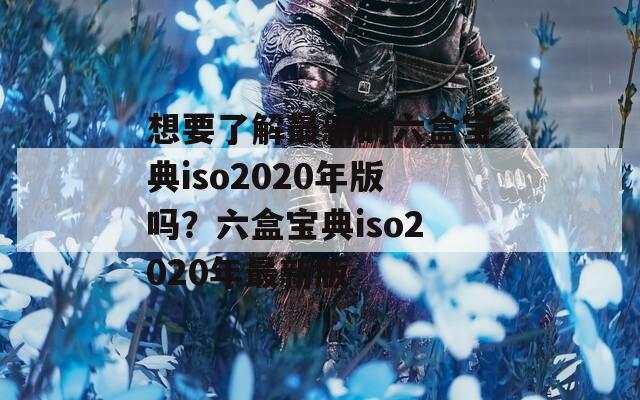 想要了解最新的六盒宝典iso2020年版吗？六盒宝典iso2020年最新版