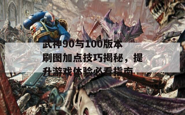 武神90与100版本刷图加点技巧揭秘，提升游戏体验必看指南