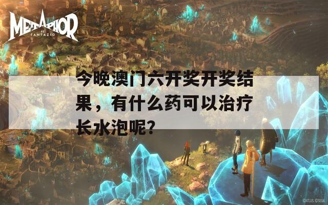 今晚澳门六开奖开奖结果，有什么药可以治疗长水泡呢？