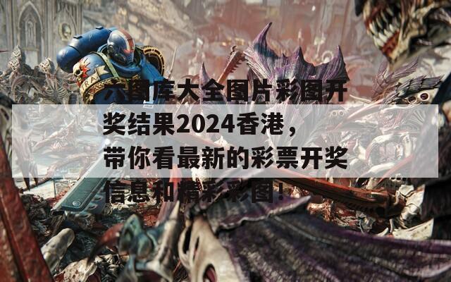 六图库大全图片彩图开奖结果2024香港，带你看最新的彩票开奖信息和精彩彩图！