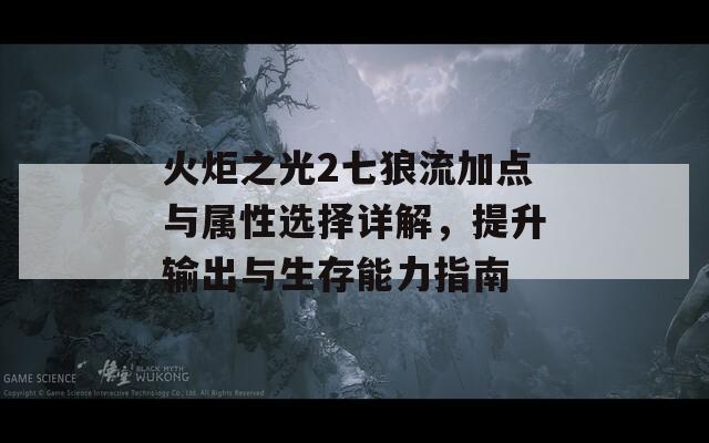 火炬之光2七狼流加点与属性选择详解，提升输出与生存能力指南