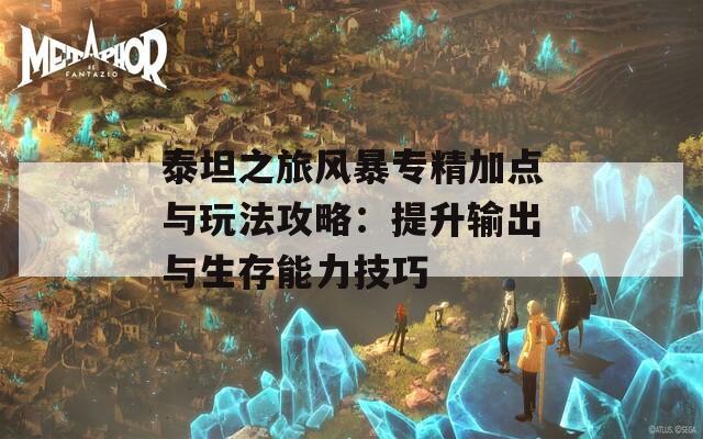 泰坦之旅风暴专精加点与玩法攻略：提升输出与生存能力技巧