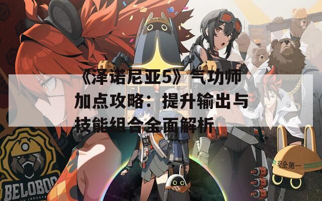 《泽诺尼亚5》气功师加点攻略：提升输出与技能组合全面解析