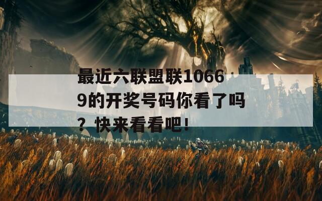 最近六联盟联10669的开奖号码你看了吗？快来看看吧！