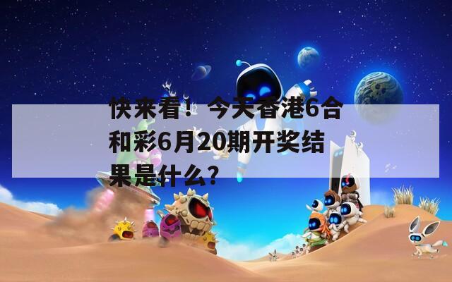 快来看！今天香港6合和彩6月20期开奖结果是什么？