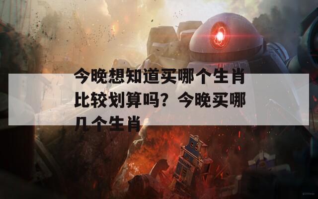 今晚想知道买哪个生肖比较划算吗？今晚买哪几个生肖