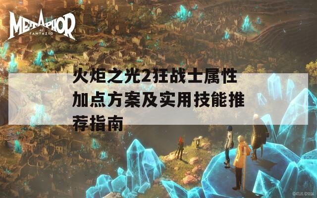 火炬之光2狂战士属性加点方案及实用技能推荐指南