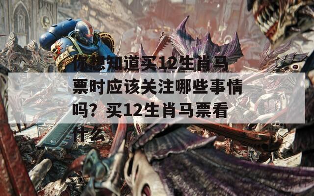 你想知道买12生肖马票时应该关注哪些事情吗？买12生肖马票看什么