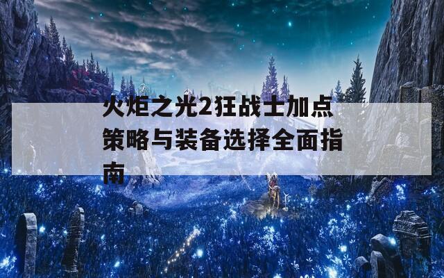 火炬之光2狂战士加点策略与装备选择全面指南