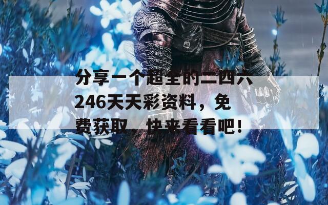 分享一个超全的二四六246天天彩资料，免费获取，快来看看吧！