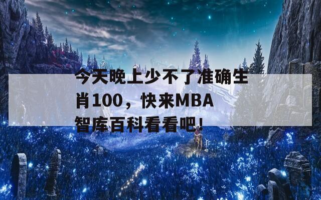 今天晚上少不了准确生肖100，快来MBA智库百科看看吧！