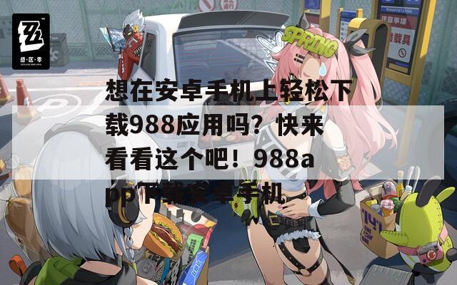 想在安卓手机上轻松下载988应用吗？快来看看这个吧！988app下载安卓手机