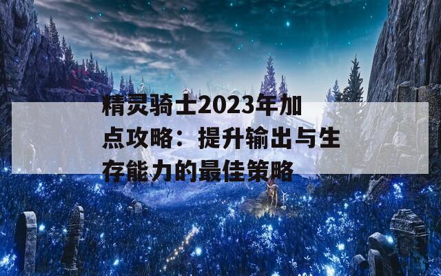 精灵骑士2023年加点攻略：提升输出与生存能力的最佳策略