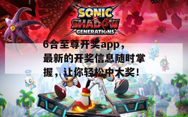 6合至尊开奖app，最新的开奖信息随时掌握，让你轻松中大奖！