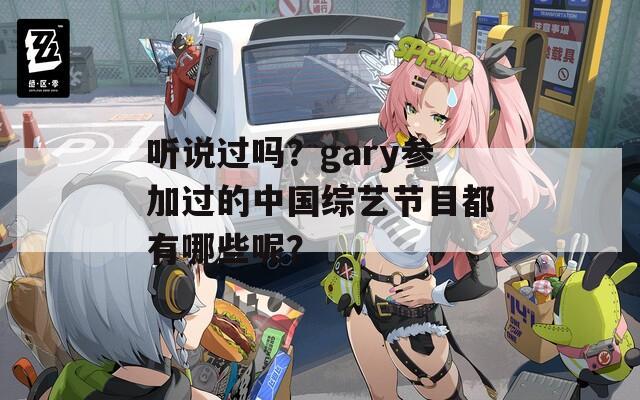 听说过吗？gary参加过的中国综艺节目都有哪些呢？