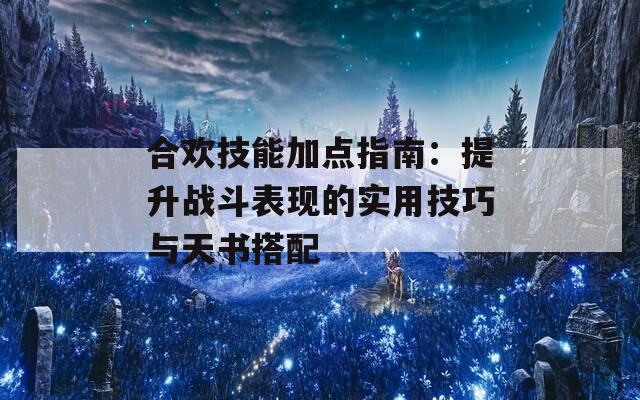 合欢技能加点指南：提升战斗表现的实用技巧与天书搭配