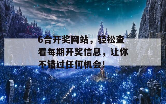 6合开奖网站，轻松查看每期开奖信息，让你不错过任何机会！