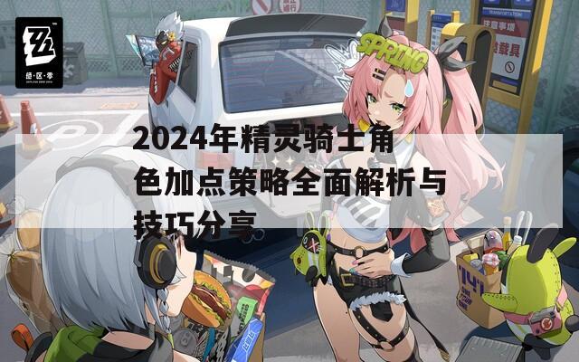 2024年精灵骑士角色加点策略全面解析与技巧分享