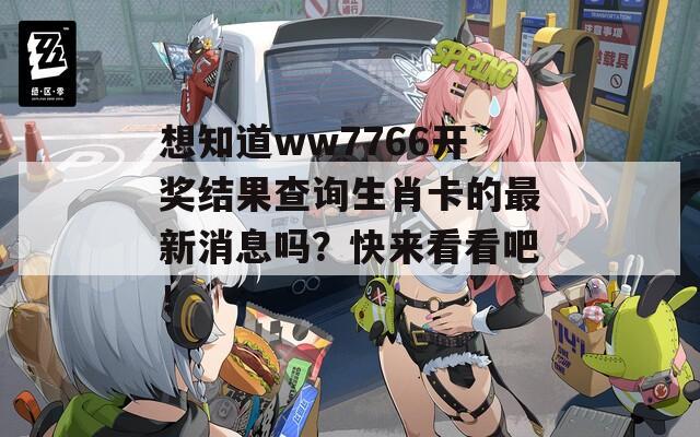 想知道ww7766开奖结果查询生肖卡的最新消息吗？快来看看吧！