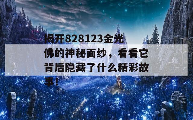 揭开828123金光佛的神秘面纱，看看它背后隐藏了什么精彩故事！