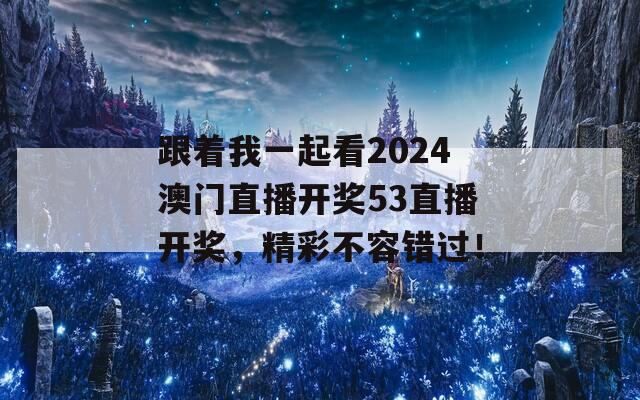 跟着我一起看2024澳门直播开奖53直播开奖，精彩不容错过！