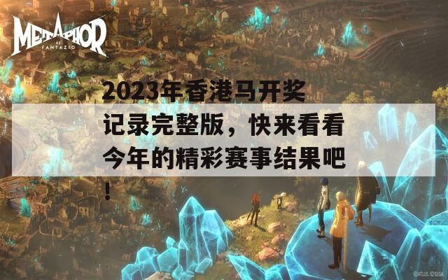 2023年香港马开奖记录完整版，快来看看今年的精彩赛事结果吧！