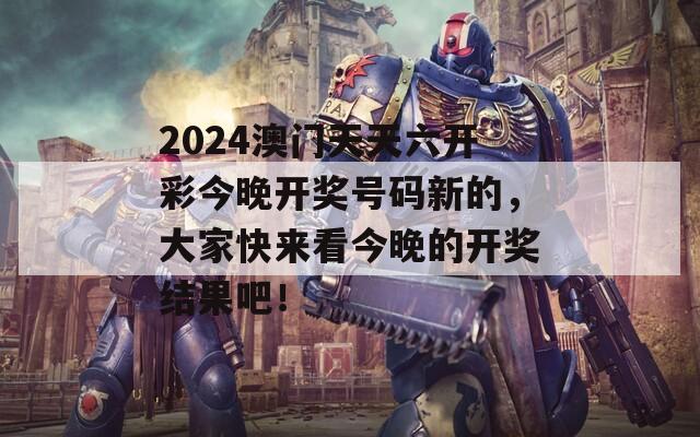 2024澳门天天六开彩今晚开奖号码新的，大家快来看今晚的开奖结果吧！