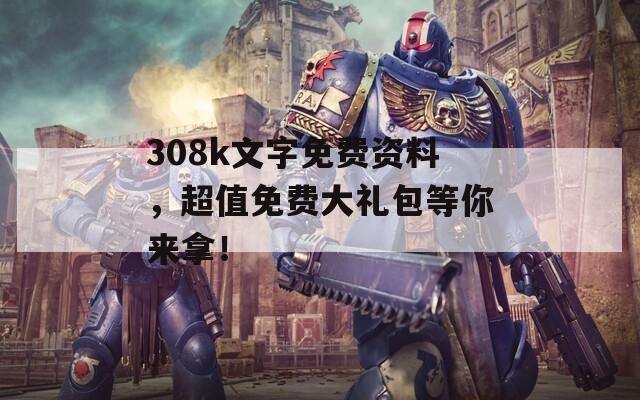 308k文字免费资料，超值免费大礼包等你来拿！