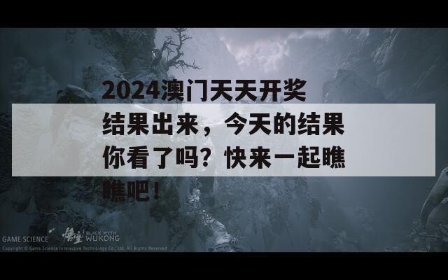 2024澳门天天开奖结果出来，今天的结果你看了吗？快来一起瞧瞧吧！