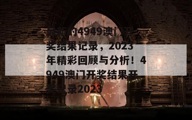 最新的4949澳门开奖结果记录，2023年精彩回顾与分析！4949澳门开奖结果开奖记录2023