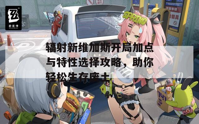 辐射新维加斯开局加点与特性选择攻略，助你轻松生存废土