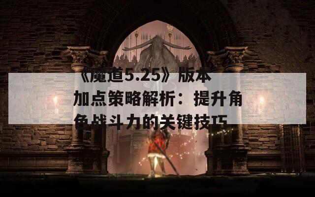 《魔道5.25》版本加点策略解析：提升角色战斗力的关键技巧