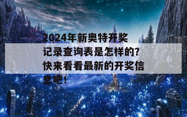 2024年新奥特开奖记录查询表是怎样的？快来看看最新的开奖信息吧！