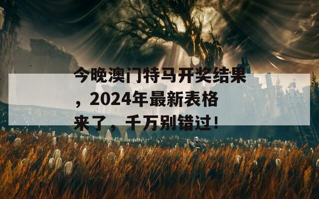 今晚澳门特马开奖结果，2024年最新表格来了，千万别错过！