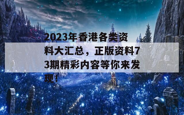 2023年香港各类资料大汇总，正版资料73期精彩内容等你来发现！