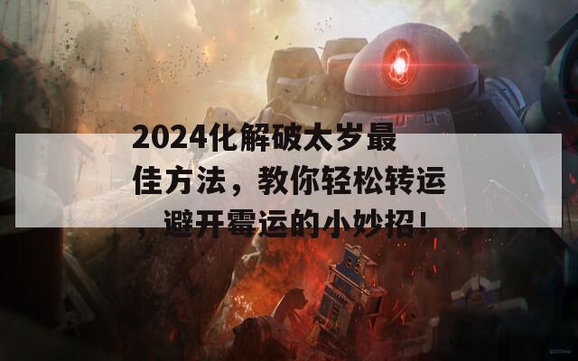 2024化解破太岁最佳方法，教你轻松转运，避开霉运的小妙招！