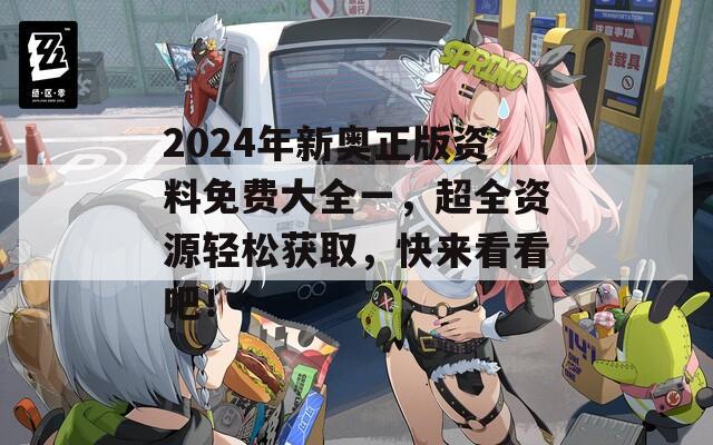 2024年新奥正版资料免费大全一，超全资源轻松获取，快来看看吧！