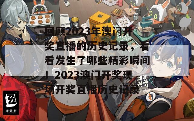 回顾2023年澳门开奖直播的历史记录，看看发生了哪些精彩瞬间！2023澳门开奖现场开奖直播历史记录