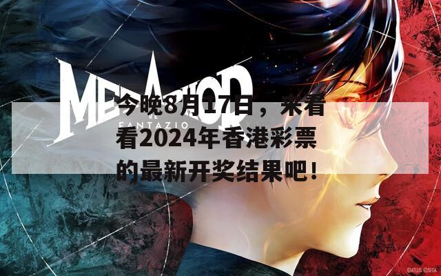 今晚8月17日，来看看2024年香港彩票的最新开奖结果吧！