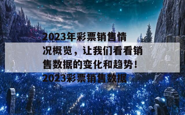 2023年彩票销售情况概览，让我们看看销售数据的变化和趋势！2023彩票销售数据