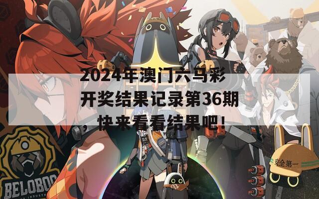 2024年澳门六马彩开奖结果记录第36期，快来看看结果吧！