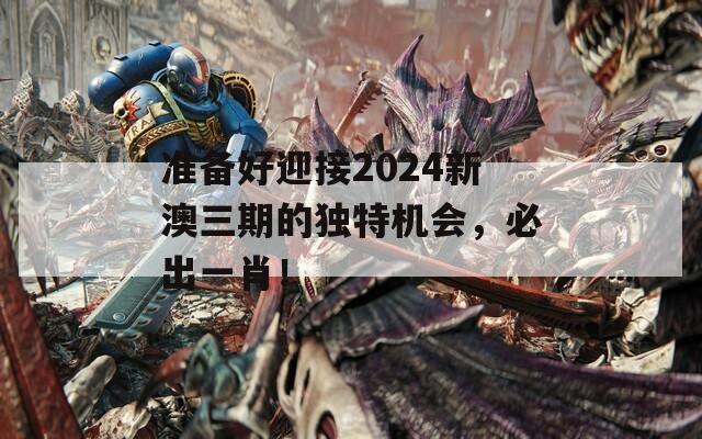 准备好迎接2024新澳三期的独特机会，必出一肖！